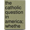 The Catholic Question In America; Whethe door Unknown Author