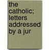 The Catholic; Letters Addressed By A Jur door Elias Hasket Derby