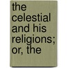 The Celestial And His Religions; Or, The by James Dyer Ball