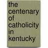 The Centenary Of Catholicity In Kentucky by Benedict Joseph Webb