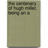 The Centenary Of Hugh Miller, Being An A by Authors Various