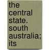 The Central State. South Australia; Its by Mary Gordon