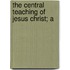 The Central Teaching Of Jesus Christ; A