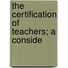 The Certification Of Teachers; A Conside by Ellwood Patterson Cubberley