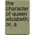 The Character Of Queen Elizabeth; Or, A