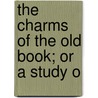 The Charms Of The Old Book; Or A Study O by George Huntingdon