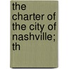 The Charter Of The City Of Nashville; Th by Nashville (Tenn ).