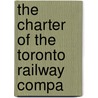 The Charter Of The Toronto Railway Compa by Toronto Railway Company
