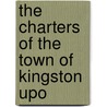 The Charters Of The Town Of Kingston Upo by Kingston Upon Thames Charters