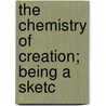 The Chemistry Of Creation; Being A Sketc by Robert Ellis