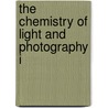 The Chemistry Of Light And Photography I by Hermann Wilhelm Vogel