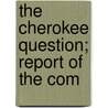 The Cherokee Question; Report Of The Com by United States. Catalog]