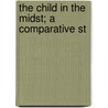 The Child In The Midst; A Comparative St by Mary Schauffler Platt