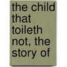 The Child That Toileth Not, The Story Of by Thomas Robinson Dawley
