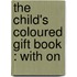 The Child's Coloured Gift Book : With On