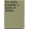 The Child's Preacher; A Series Of Addres by Unknown Author