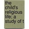 The Child's Religious Life; A Study Of T by William G. Koons