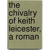 The Chivalry Of Keith Leicester, A Roman by Robert Allison Hood