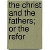 The Christ And The Fathers; Or The Refor by General Books