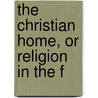 The Christian Home, Or Religion In The F door Rev. Joseph A. Collier