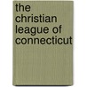 The Christian League Of Connecticut by Washington Gladden