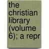 The Christian Library (Volume 6); A Repr door General Books