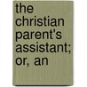 The Christian Parent's Assistant; Or, An by Christian parent