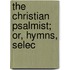 The Christian Psalmist; Or, Hymns, Selec