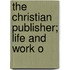 The Christian Publisher; Life And Work O