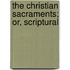 The Christian Sacraments; Or, Scriptural
