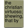 The Christian Virtuoso; Shewing, That By door Robert Boyle (