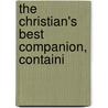 The Christian's Best Companion, Containi by Unknown