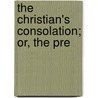 The Christian's Consolation; Or, The Pre by John Thornton
