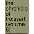 The Chronicle Of Froissart (Volume 6)