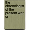 The Chronologist Of The Present War, Or by Unknown Author
