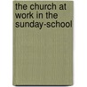 The Church At Work In The Sunday-School by Albert Reynolds Taylor