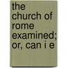 The Church Of Rome Examined; Or, Can I E by Csar Henri a. Malan