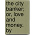 The City Banker; Or, Love And Money. By