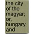 The City Of The Magyar; Or, Hungary And
