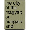 The City Of The Magyar; Or, Hungary And by Pardoe