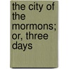 The City Of The Mormons; Or, Three Days by Rev Henry Caswall