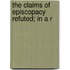 The Claims Of Episcopacy Refuted; In A R