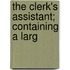 The Clerk's Assistant; Containing A Larg