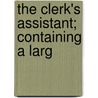The Clerk's Assistant; Containing A Larg door Richard D. McCall