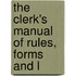 The Clerk's Manual Of Rules, Forms And L