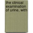 The Clinical Examination Of Urine, With