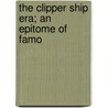 The Clipper Ship Era; An Epitome Of Famo by Arthur Hamilton Clark