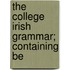 The College Irish Grammar; Containing Be