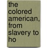 The Colored American, From Slavery To Ho by George A. Gibson