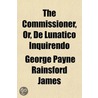 The Commissioner, Or, De Lunatico Inquir by George Payne Rainsford James